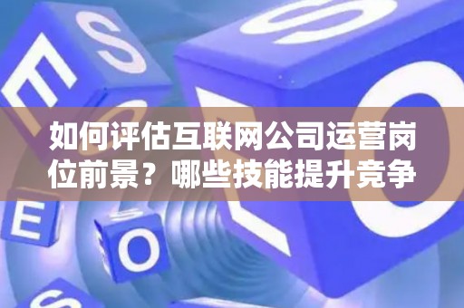 如何评估互联网公司运营岗位前景？哪些技能提升竞争力秘诀？