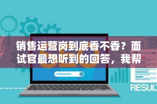 销售运营岗到底香不香？面试官最想听到的回答，我帮你问到了