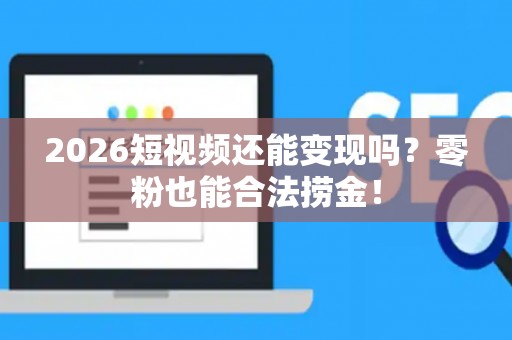 2026短视频还能变现吗?零粉也能合法捞金! 2026短视频还能变现吗?零粉也能合法捞金!