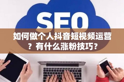 如何做个人抖音短视频运营?有什么涨粉技巧? 如何做个人抖音短视频运营?有什么涨粉技巧?