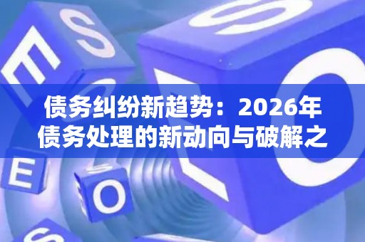 债务纠纷新趋势：2026年债务处理的新动向与破解之道