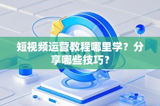短视频运营教程哪里学？分享哪些技巧？