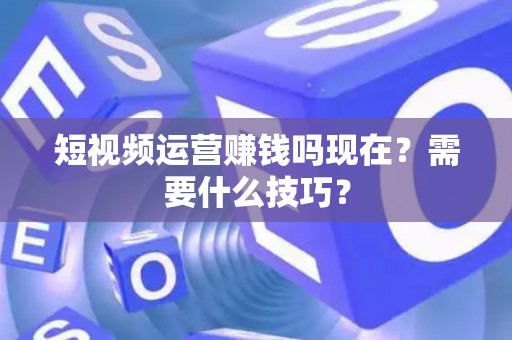 短视频运营赚钱吗现在？需要什么技巧？