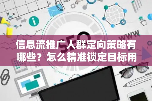 信息流推广人群定向策略有哪些？怎么精准锁定目标用户提升转化率？