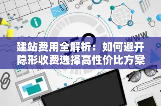 建站费用全解析:如何避开隐形收费选择高性价比方案 建站费用全解析:如何避开隐形收费选择高性价比方案