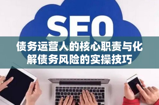 债务运营人的核心职责与化解债务风险的实操技巧