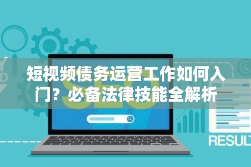 短视频债务运营工作如何入门？必备法律技能全解析