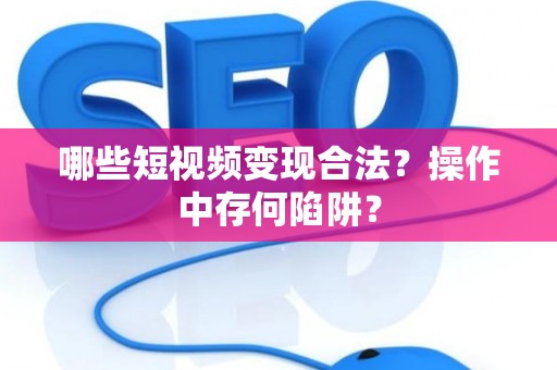 哪些短视频变现合法？操作中存何陷阱？