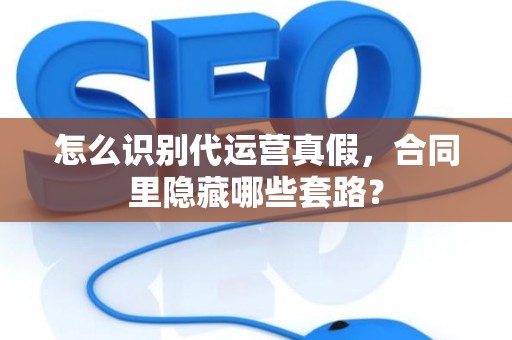 怎么识别代运营真假，合同里隐藏哪些套路？