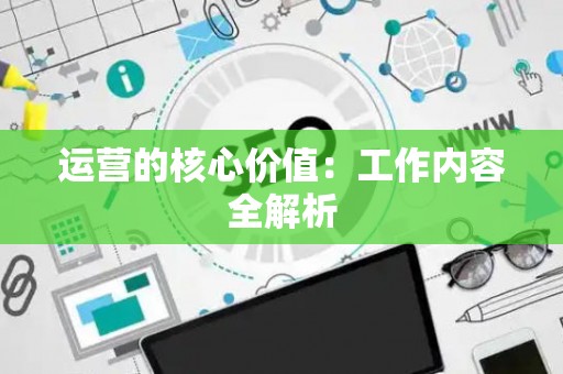 运营的核心价值：工作内容全解析