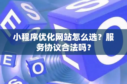 小程序优化网站怎么选？服务协议合法吗？