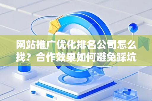 网站推广优化排名公司怎么找？合作效果如何避免踩坑？
