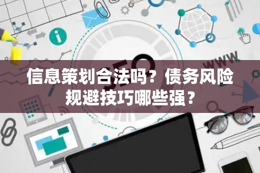 信息策划合法吗？债务风险规避技巧哪些强？