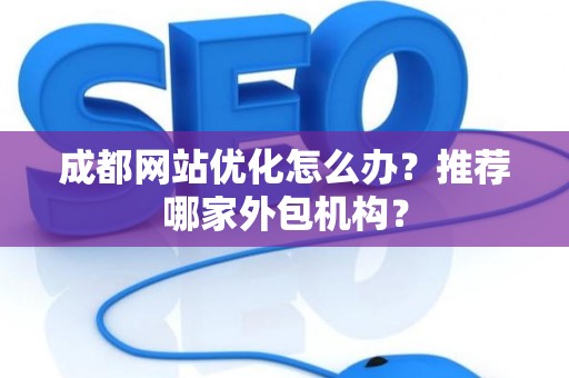 成都网站优化怎么办？推荐哪家外包机构？