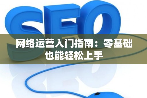 网络运营入门指南：零基础也能轻松上手