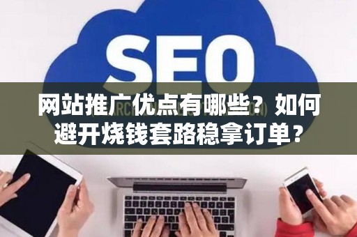 网站推广优点有哪些？如何避开烧钱套路稳拿订单？