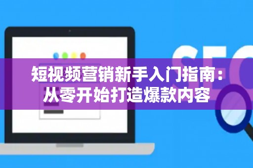 短视频营销新手入门指南:从零开始打造爆款内容 短视频营销新手入门指南:从零开始打造爆款内容