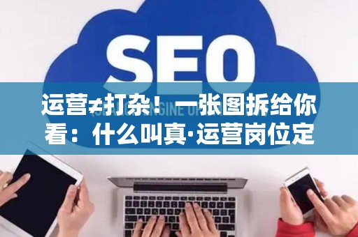 运营≠打杂！一张图拆给你看：什么叫真·运营岗位定义