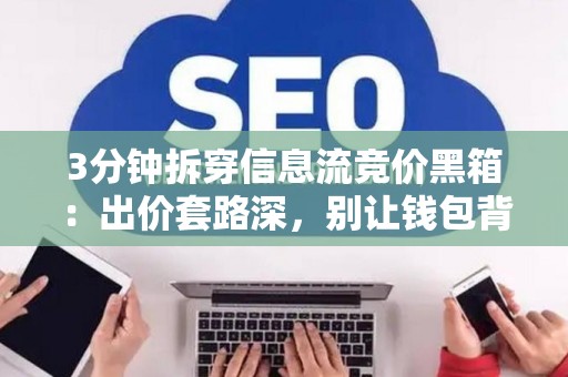 3分钟拆穿信息流竞价黑箱:出价套路深,别让钱包背锅 3分钟拆穿信息流竞价黑箱:出价套路深,别让钱包背锅