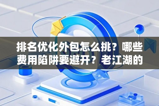 排名优化外包怎么挑？哪些费用陷阱要避开？老江湖的血泪忠告