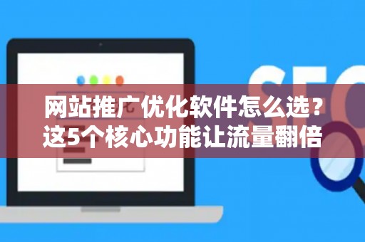 网站推广优化软件怎么选？这5个核心功能让流量翻倍