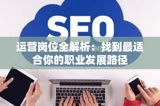 运营岗位全解析：找到最适合你的职业发展路径